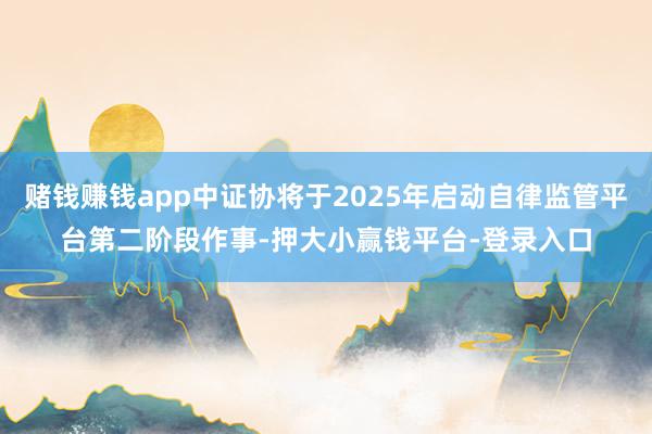 赌钱赚钱app中证协将于2025年启动自律监管平台第二阶段作事-押大小赢钱平台-登录入口