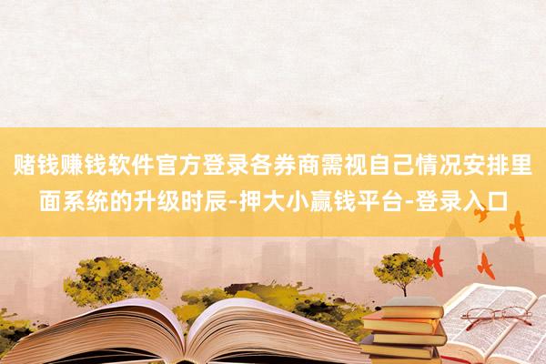 赌钱赚钱软件官方登录各券商需视自己情况安排里面系统的升级时辰-押大小赢钱平台-登录入口
