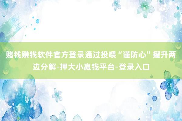 赌钱赚钱软件官方登录通过投喂“谨防心”擢升两边分解-押大小赢钱平台-登录入口