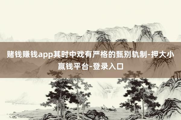 赌钱赚钱app其时中戏有严格的甄别轨制-押大小赢钱平台-登录入口