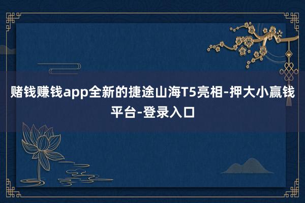 赌钱赚钱app全新的捷途山海T5亮相-押大小赢钱平台-登录入口