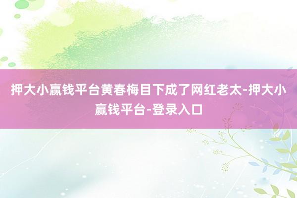 押大小赢钱平台黄春梅目下成了网红老太-押大小赢钱平台-登录入口
