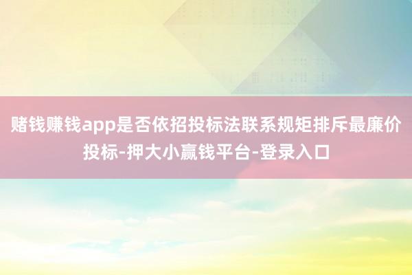 赌钱赚钱app是否依招投标法联系规矩排斥最廉价投标-押大小赢钱平台-登录入口