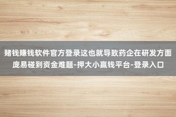 赌钱赚钱软件官方登录这也就导致药企在研发方面庞易碰到资金难题-押大小赢钱平台-登录入口