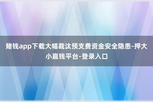 赌钱app下载大幅裁汰预支费资金安全隐患-押大小赢钱平台-登录入口