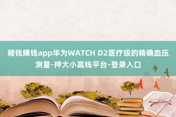赌钱赚钱app华为WATCH D2医疗级的精确血压测量-押大小赢钱平台-登录入口