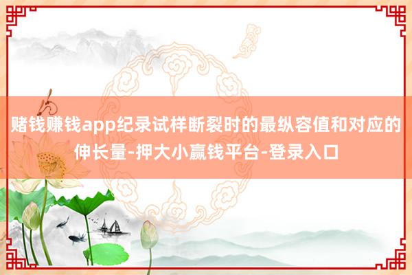 赌钱赚钱app纪录试样断裂时的最纵容值和对应的伸长量-押大小赢钱平台-登录入口