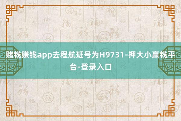 赌钱赚钱app去程航班号为H9731-押大小赢钱平台-登录入口