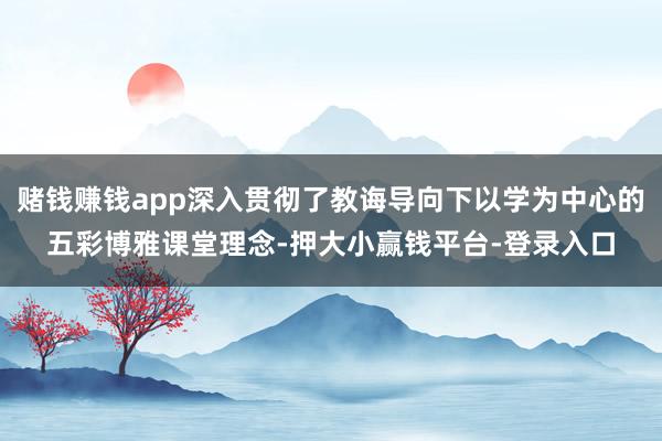 赌钱赚钱app深入贯彻了教诲导向下以学为中心的五彩博雅课堂理念-押大小赢钱平台-登录入口
