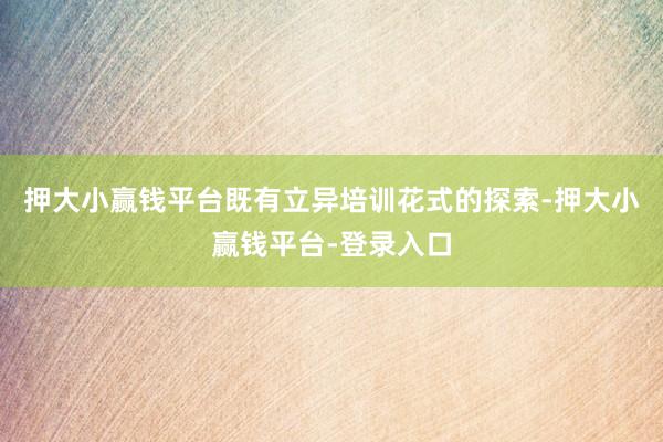 押大小赢钱平台既有立异培训花式的探索-押大小赢钱平台-登录入口