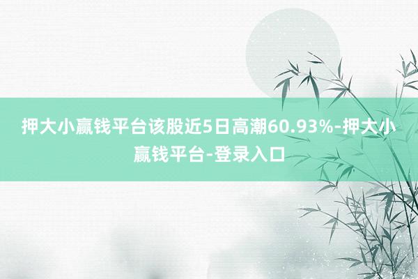 押大小赢钱平台该股近5日高潮60.93%-押大小赢钱平台-登录入口