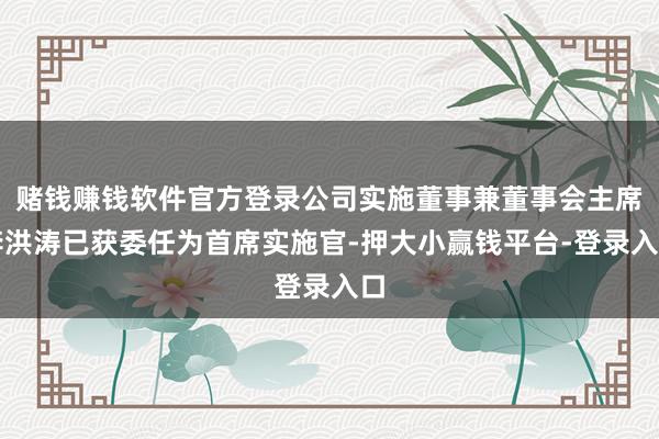 赌钱赚钱软件官方登录公司实施董事兼董事会主席李洪涛已获委任为首席实施官-押大小赢钱平台-登录入口