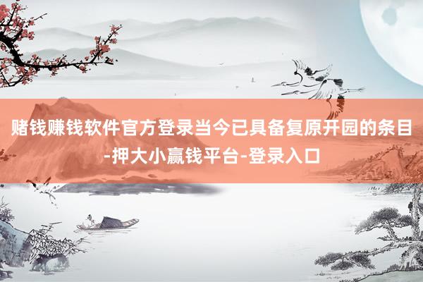 赌钱赚钱软件官方登录当今已具备复原开园的条目-押大小赢钱平台-登录入口