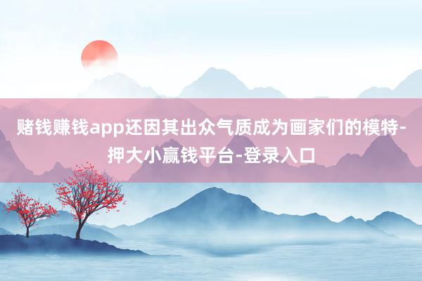 赌钱赚钱app还因其出众气质成为画家们的模特-押大小赢钱平台-登录入口