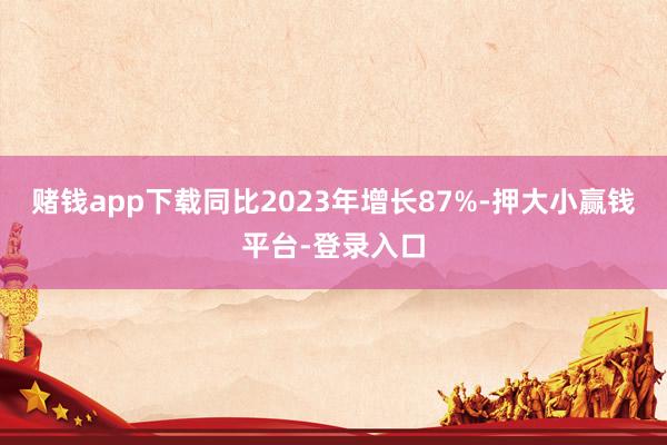 赌钱app下载同比2023年增长87%-押大小赢钱平台-登录入口