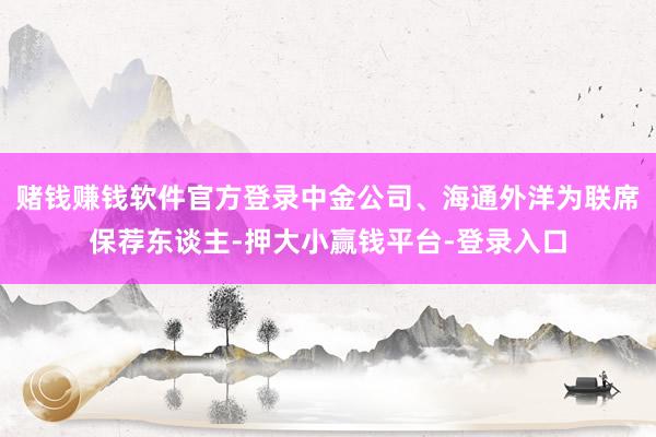 赌钱赚钱软件官方登录中金公司、海通外洋为联席保荐东谈主-押大小赢钱平台-登录入口