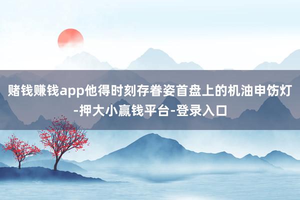 赌钱赚钱app他得时刻存眷姿首盘上的机油申饬灯-押大小赢钱平台-登录入口