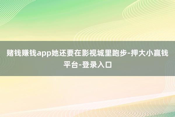 赌钱赚钱app她还要在影视城里跑步-押大小赢钱平台-登录入口