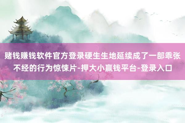 赌钱赚钱软件官方登录硬生生地延续成了一部乖张不经的行为惊悚片-押大小赢钱平台-登录入口