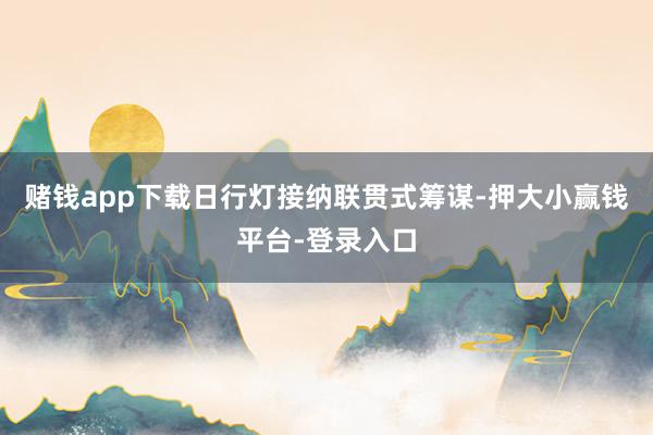 赌钱app下载日行灯接纳联贯式筹谋-押大小赢钱平台-登录入口