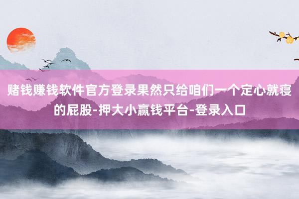 赌钱赚钱软件官方登录果然只给咱们一个定心就寝的屁股-押大小赢钱平台-登录入口