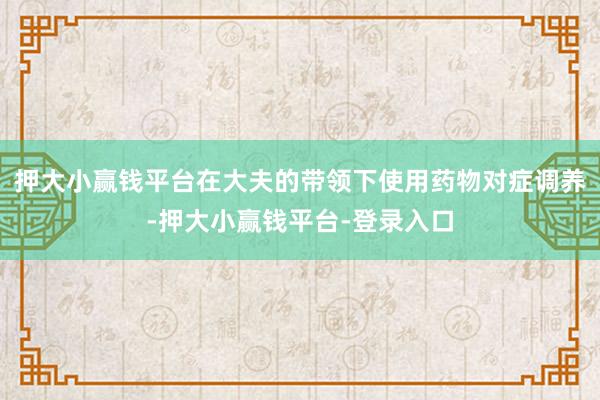 押大小赢钱平台在大夫的带领下使用药物对症调养-押大小赢钱平台-登录入口