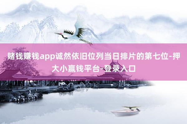 赌钱赚钱app诚然依旧位列当日排片的第七位-押大小赢钱平台-登录入口