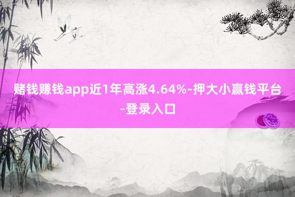 赌钱赚钱app近1年高涨4.64%-押大小赢钱平台-登录入口