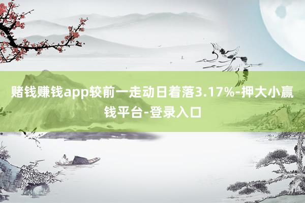 赌钱赚钱app较前一走动日着落3.17%-押大小赢钱平台-登录入口