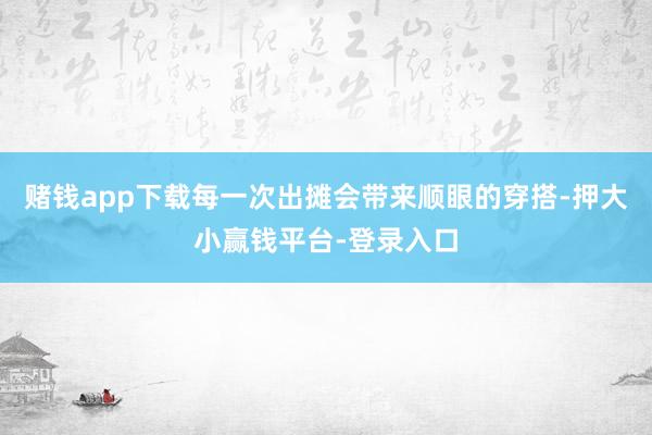 赌钱app下载每一次出摊会带来顺眼的穿搭-押大小赢钱平台-登录入口