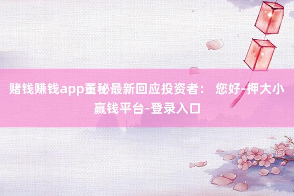 赌钱赚钱app董秘最新回应投资者： 您好-押大小赢钱平台-登录入口