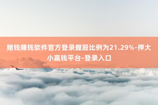 赌钱赚钱软件官方登录握股比例为21.29%-押大小赢钱平台-登录入口