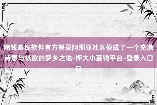 赌钱赚钱软件官方登录阿那亚社区便成了一个充满诗意与纵欲的梦乡之地-押大小赢钱平台-登录入口