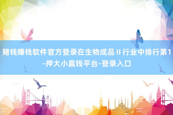 赌钱赚钱软件官方登录在生物成品Ⅱ行业中排行第1-押大小赢钱平台-登录入口