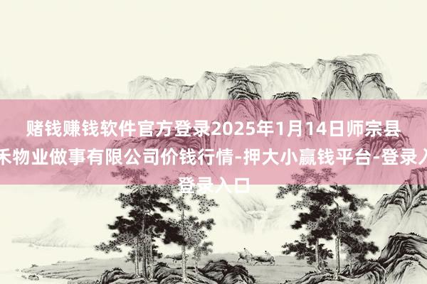 赌钱赚钱软件官方登录2025年1月14日师宗县鼎禾物业做事有限公司价钱行情-押大小赢钱平台-登录入口