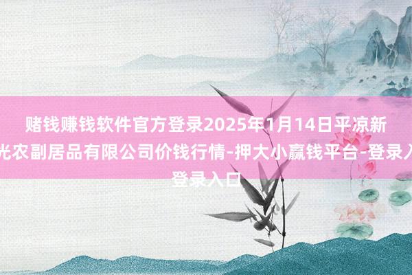 赌钱赚钱软件官方登录2025年1月14日平凉新阳光农副居品有限公司价钱行情-押大小赢钱平台-登录入口