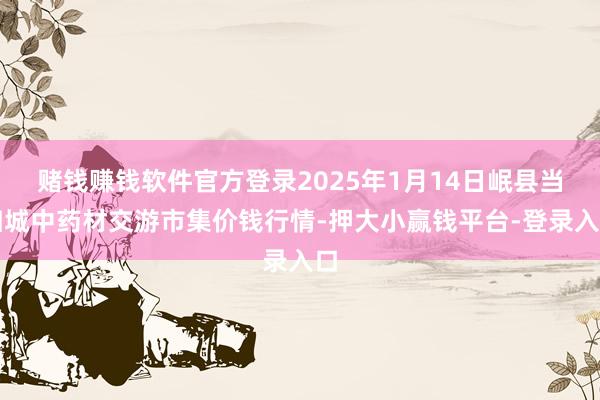 赌钱赚钱软件官方登录2025年1月14日岷县当归城中药材交游市集价钱行情-押大小赢钱平台-登录入口