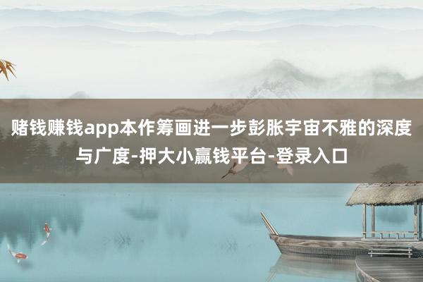 赌钱赚钱app本作筹画进一步彭胀宇宙不雅的深度与广度-押大小赢钱平台-登录入口