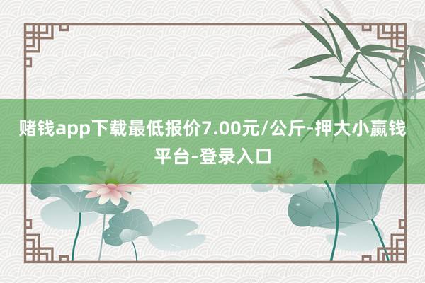 赌钱app下载最低报价7.00元/公斤-押大小赢钱平台-登录入口