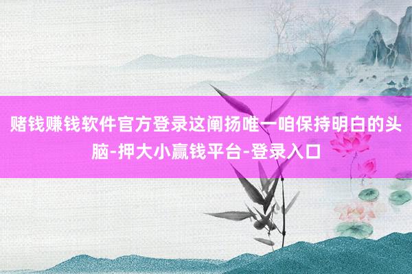 赌钱赚钱软件官方登录这阐扬唯一咱保持明白的头脑-押大小赢钱平台-登录入口