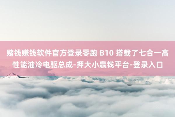 赌钱赚钱软件官方登录零跑 B10 搭载了七合一高性能油冷电驱总成-押大小赢钱平台-登录入口