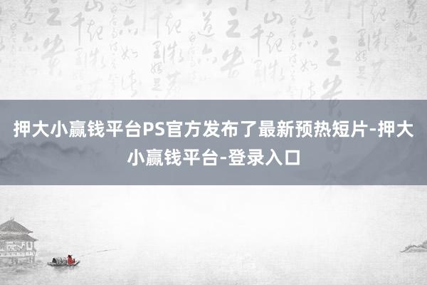 押大小赢钱平台PS官方发布了最新预热短片-押大小赢钱平台-登录入口