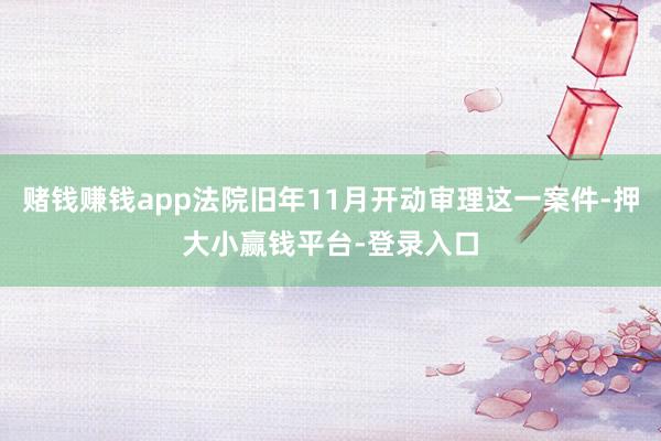 赌钱赚钱app法院旧年11月开动审理这一案件-押大小赢钱平台-登录入口