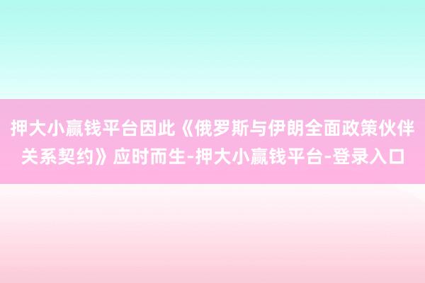 押大小赢钱平台因此《俄罗斯与伊朗全面政策伙伴关系契约》应时而生-押大小赢钱平台-登录入口