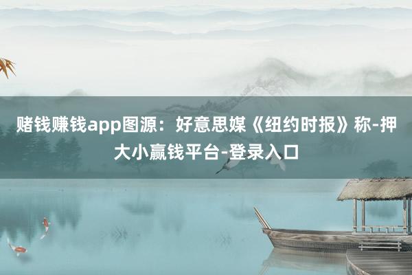 赌钱赚钱app图源：好意思媒《纽约时报》称-押大小赢钱平台-登录入口