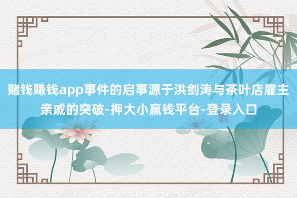 赌钱赚钱app事件的启事源于洪剑涛与茶叶店雇主亲戚的突破-押大小赢钱平台-登录入口