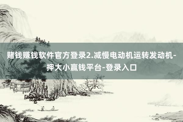 赌钱赚钱软件官方登录2.减慢电动机运转发动机-押大小赢钱平台-登录入口