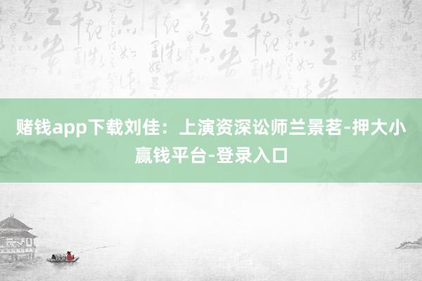 赌钱app下载刘佳：上演资深讼师兰景茗-押大小赢钱平台-登录入口