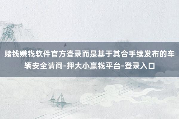 赌钱赚钱软件官方登录而是基于其合手续发布的车辆安全请问-押大小赢钱平台-登录入口