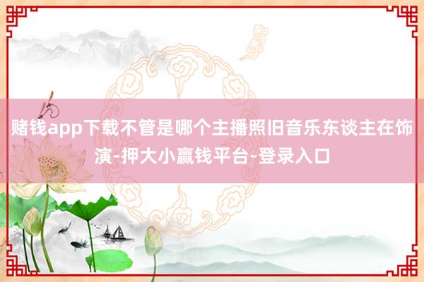 赌钱app下载不管是哪个主播照旧音乐东谈主在饰演-押大小赢钱平台-登录入口
